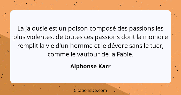 La jalousie est un poison composé des passions les plus violentes, de toutes ces passions dont la moindre remplit la vie d'un homme et... - Alphonse Karr