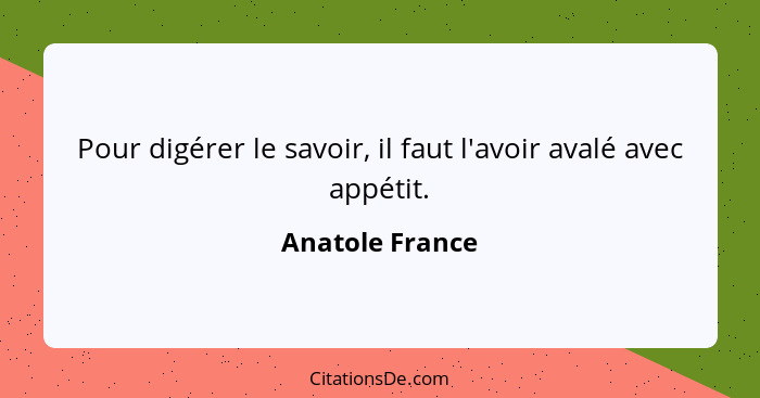 Pour digérer le savoir, il faut l'avoir avalé avec appétit.... - Anatole France