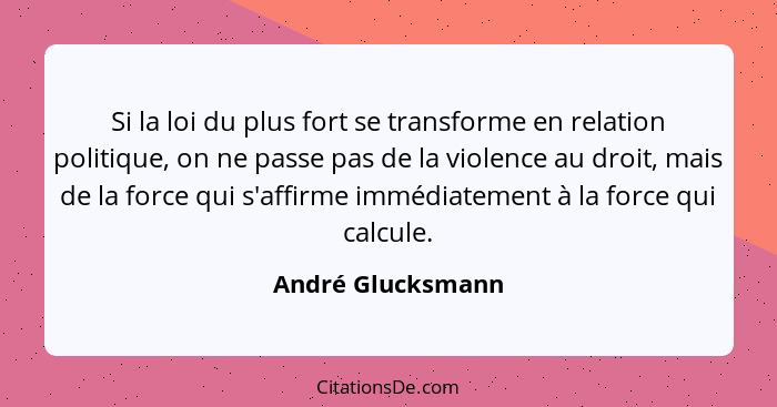 Si la loi du plus fort se transforme en relation politique, on ne passe pas de la violence au droit, mais de la force qui s'affirme... - André Glucksmann