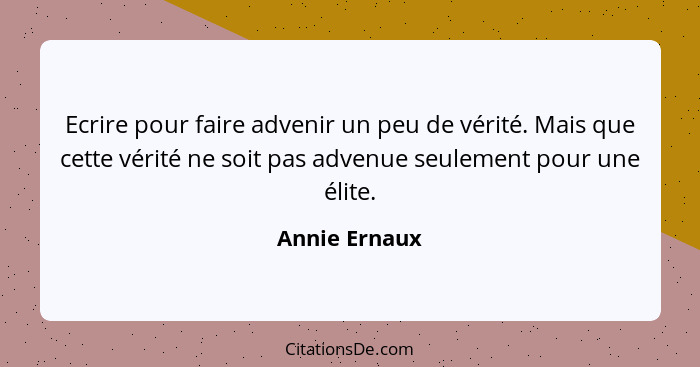 Ecrire pour faire advenir un peu de vérité. Mais que cette vérité ne soit pas advenue seulement pour une élite.... - Annie Ernaux