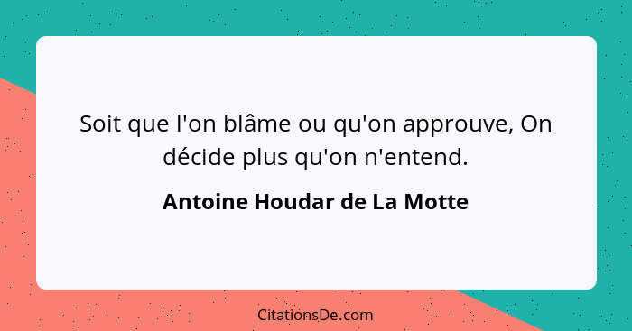 Soit que l'on blâme ou qu'on approuve, On décide plus qu'on n'entend.... - Antoine Houdar de La Motte