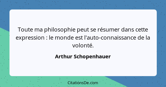 Toute ma philosophie peut se résumer dans cette expression : le monde est l'auto-connaissance de la volonté.... - Arthur Schopenhauer