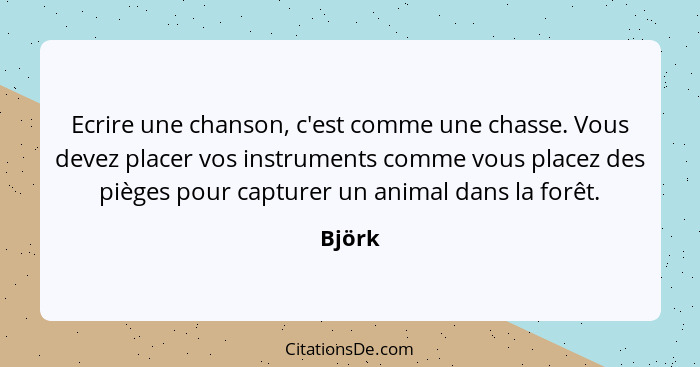 Ecrire une chanson, c'est comme une chasse. Vous devez placer vos instruments comme vous placez des pièges pour capturer un animal dans la for... - Björk