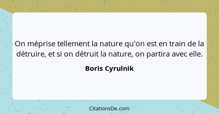 On méprise tellement la nature qu'on est en train de la détruire, et si on détruit la nature, on partira avec elle.... - Boris Cyrulnik