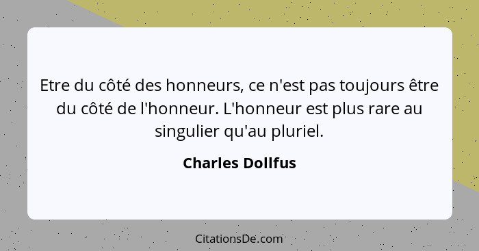 Etre du côté des honneurs, ce n'est pas toujours être du côté de l'honneur. L'honneur est plus rare au singulier qu'au pluriel.... - Charles Dollfus