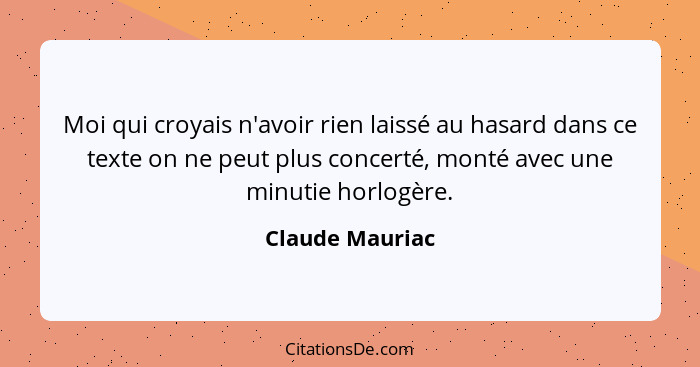 Moi qui croyais n'avoir rien laissé au hasard dans ce texte on ne peut plus concerté, monté avec une minutie horlogère.... - Claude Mauriac