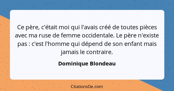 Ce père, c'était moi qui l'avais créé de toutes pièces avec ma ruse de femme occidentale. Le père n'existe pas : c'est l'hom... - Dominique Blondeau