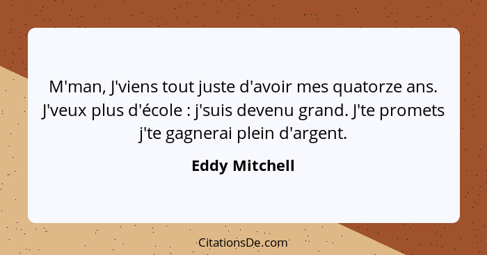 M'man, J'viens tout juste d'avoir mes quatorze ans. J'veux plus d'école : j'suis devenu grand. J'te promets j'te gagnerai plein d... - Eddy Mitchell