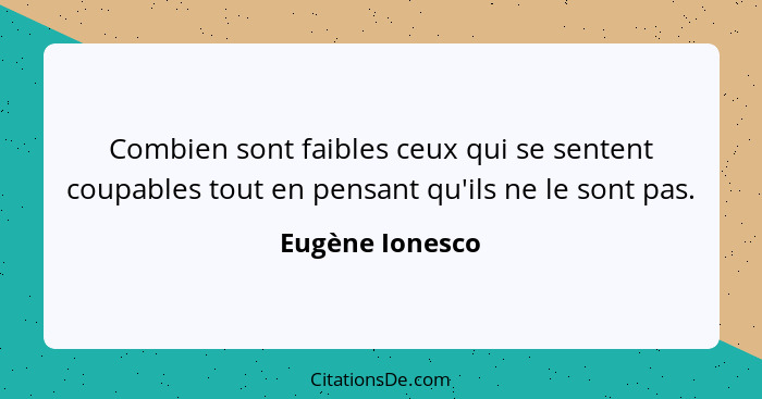 Combien sont faibles ceux qui se sentent coupables tout en pensant qu'ils ne le sont pas.... - Eugène Ionesco