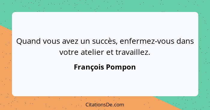 Quand vous avez un succès, enfermez-vous dans votre atelier et travaillez.... - François Pompon