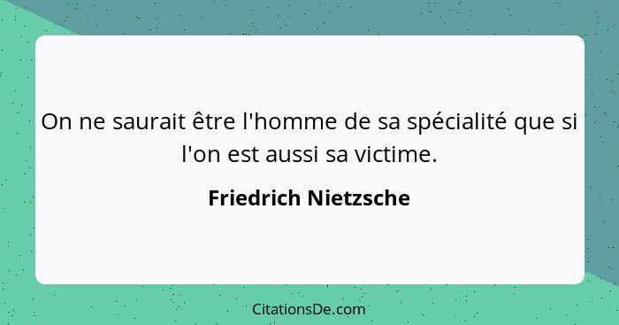 On ne saurait être l'homme de sa spécialité que si l'on est aussi sa victime.... - Friedrich Nietzsche