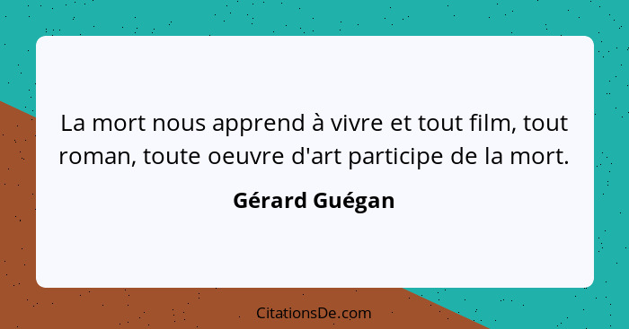 La mort nous apprend à vivre et tout film, tout roman, toute oeuvre d'art participe de la mort.... - Gérard Guégan