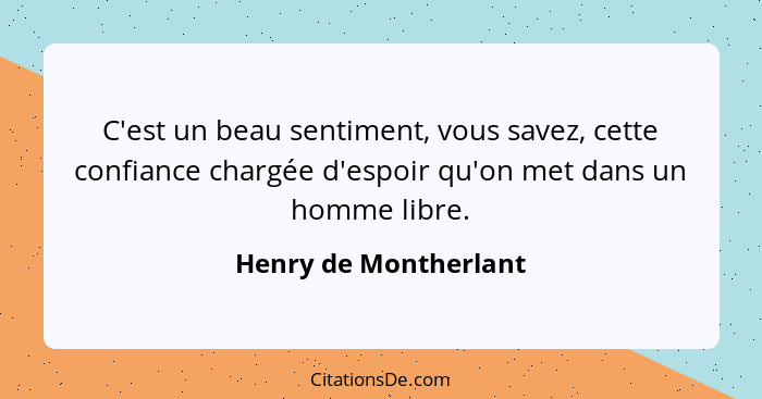 C'est un beau sentiment, vous savez, cette confiance chargée d'espoir qu'on met dans un homme libre.... - Henry de Montherlant