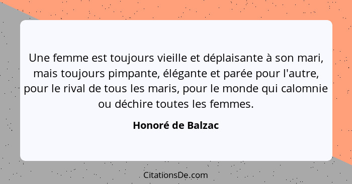 Une femme est toujours vieille et déplaisante à son mari, mais toujours pimpante, élégante et parée pour l'autre, pour le rival de... - Honoré de Balzac