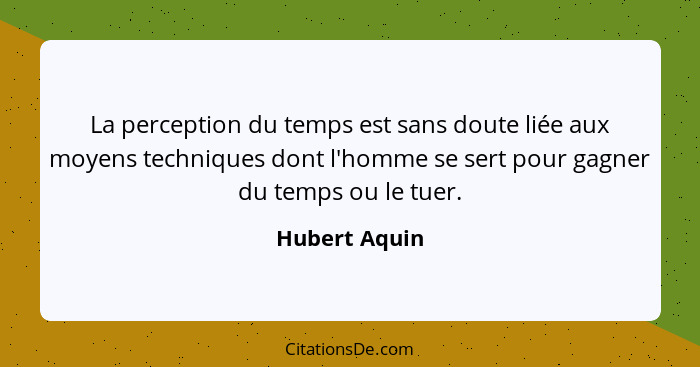 La perception du temps est sans doute liée aux moyens techniques dont l'homme se sert pour gagner du temps ou le tuer.... - Hubert Aquin