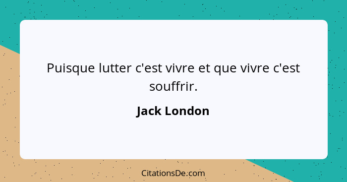 Puisque lutter c'est vivre et que vivre c'est souffrir.... - Jack London