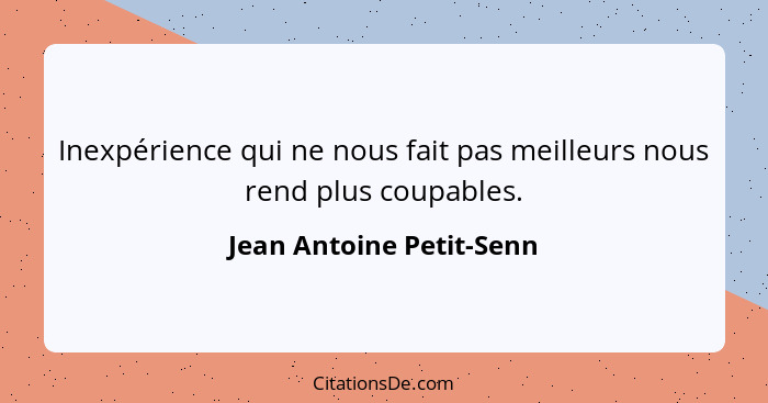 Inexpérience qui ne nous fait pas meilleurs nous rend plus coupables.... - Jean Antoine Petit-Senn