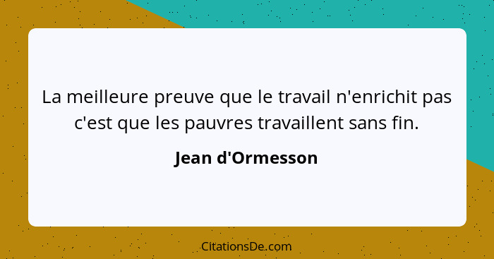 La meilleure preuve que le travail n'enrichit pas c'est que les pauvres travaillent sans fin.... - Jean d'Ormesson