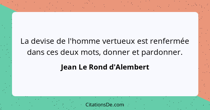 La devise de l'homme vertueux est renfermée dans ces deux mots, donner et pardonner.... - Jean Le Rond d'Alembert