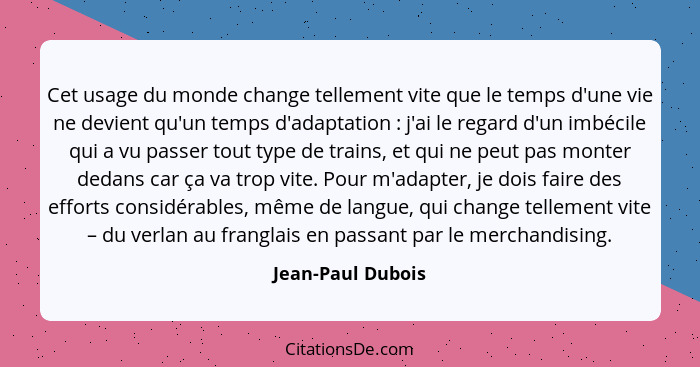 Cet usage du monde change tellement vite que le temps d'une vie ne devient qu'un temps d'adaptation : j'ai le regard d'un imbé... - Jean-Paul Dubois