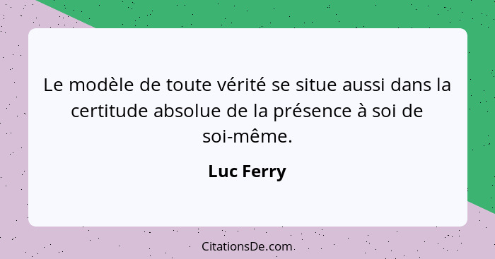 Le modèle de toute vérité se situe aussi dans la certitude absolue de la présence à soi de soi-même.... - Luc Ferry