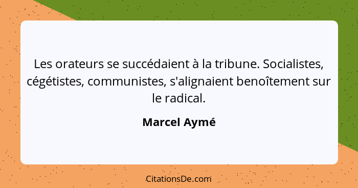 Les orateurs se succédaient à la tribune. Socialistes, cégétistes, communistes, s'alignaient benoîtement sur le radical.... - Marcel Aymé