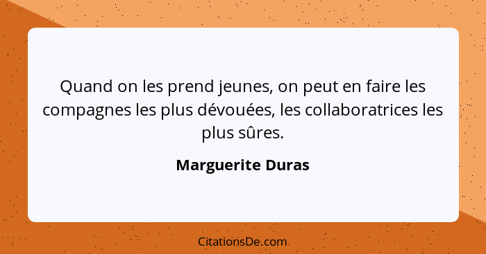 Quand on les prend jeunes, on peut en faire les compagnes les plus dévouées, les collaboratrices les plus sûres.... - Marguerite Duras