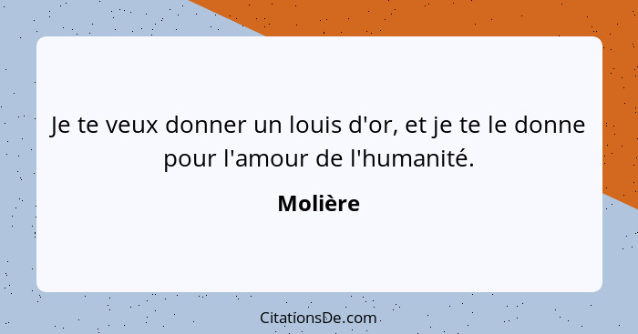 Je te veux donner un louis d'or, et je te le donne pour l'amour de l'humanité.... - Molière