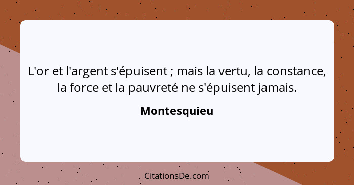 L'or et l'argent s'épuisent ; mais la vertu, la constance, la force et la pauvreté ne s'épuisent jamais.... - Montesquieu