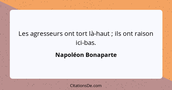 Les agresseurs ont tort là-haut ; ils ont raison ici-bas.... - Napoléon Bonaparte