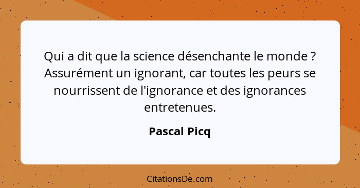 Qui a dit que la science désenchante le monde ? Assurément un ignorant, car toutes les peurs se nourrissent de l'ignorance et des i... - Pascal Picq