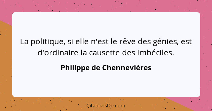 La politique, si elle n'est le rêve des génies, est d'ordinaire la causette des imbéciles.... - Philippe de Chennevières