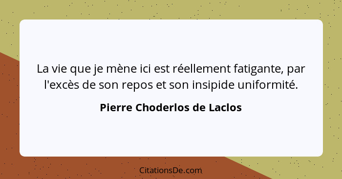 La vie que je mène ici est réellement fatigante, par l'excès de son repos et son insipide uniformité.... - Pierre Choderlos de Laclos