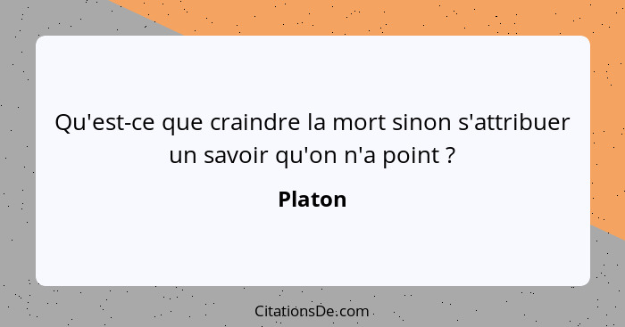 Qu'est-ce que craindre la mort sinon s'attribuer un savoir qu'on n'a point ?... - Platon