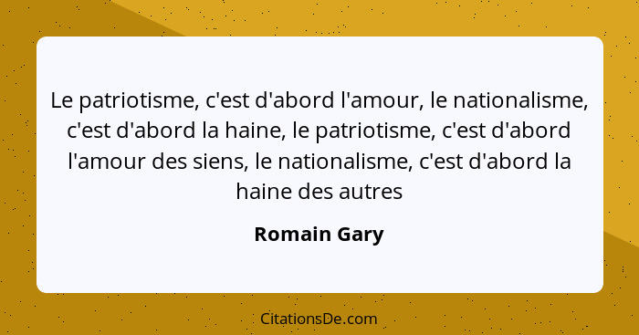Le patriotisme, c'est d'abord l'amour, le nationalisme, c'est d'abord la haine, le patriotisme, c'est d'abord l'amour des siens, le nati... - Romain Gary