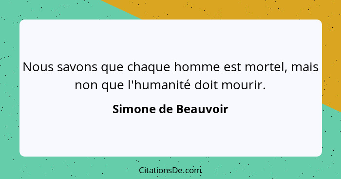 Nous savons que chaque homme est mortel, mais non que l'humanité doit mourir.... - Simone de Beauvoir