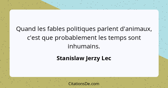 Quand les fables politiques parlent d'animaux, c'est que probablement les temps sont inhumains.... - Stanislaw Jerzy Lec