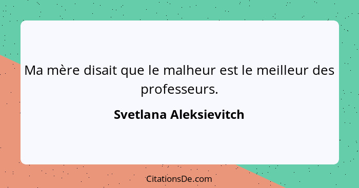 Ma mère disait que le malheur est le meilleur des professeurs.... - Svetlana Aleksievitch