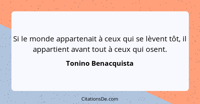 Si le monde appartenait à ceux qui se lèvent tôt, il appartient avant tout à ceux qui osent.... - Tonino Benacquista