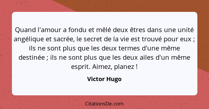 Quand l'amour a fondu et mêlé deux êtres dans une unité angélique et sacrée, le secret de la vie est trouvé pour eux ; ils ne sont... - Victor Hugo