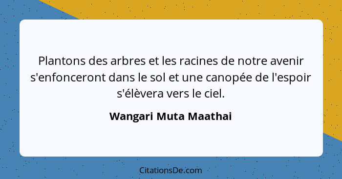 Plantons des arbres et les racines de notre avenir s'enfonceront dans le sol et une canopée de l'espoir s'élèvera vers le ciel.... - Wangari Muta Maathai