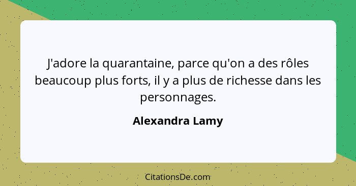 J'adore la quarantaine, parce qu'on a des rôles beaucoup plus forts, il y a plus de richesse dans les personnages.... - Alexandra Lamy