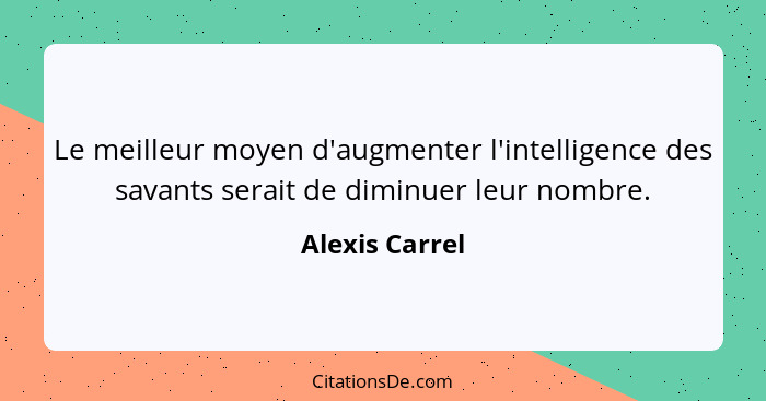 Le meilleur moyen d'augmenter l'intelligence des savants serait de diminuer leur nombre.... - Alexis Carrel