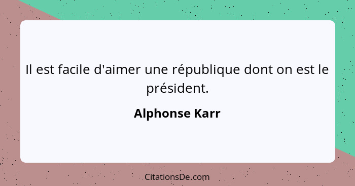 Il est facile d'aimer une république dont on est le président.... - Alphonse Karr