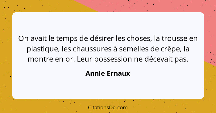 On avait le temps de désirer les choses, la trousse en plastique, les chaussures à semelles de crêpe, la montre en or. Leur possession... - Annie Ernaux