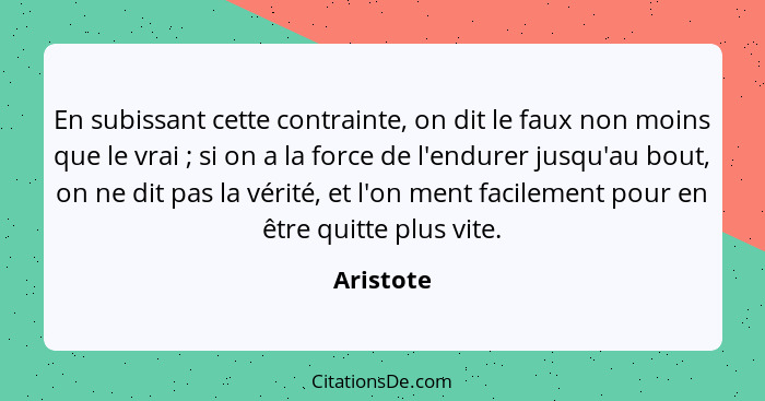 En subissant cette contrainte, on dit le faux non moins que le vrai ; si on a la force de l'endurer jusqu'au bout, on ne dit pas la vé... - Aristote