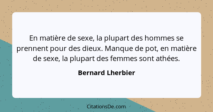 En matière de sexe, la plupart des hommes se prennent pour des dieux. Manque de pot, en matière de sexe, la plupart des femmes sont... - Bernard Lherbier