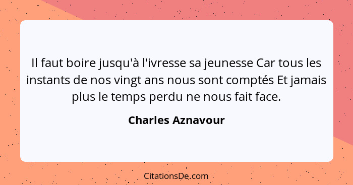 Il faut boire jusqu'à l'ivresse sa jeunesse Car tous les instants de nos vingt ans nous sont comptés Et jamais plus le temps perdu... - Charles Aznavour