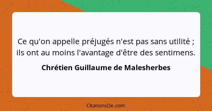 Ce qu'on appelle préjugés n'est pas sans utilité ; ils ont au moins l'avantage d'être des sentimens.... - Chrétien Guillaume de Malesherbes