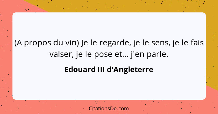 (A propos du vin) Je le regarde, je le sens, je le fais valser, je le pose et... j'en parle.... - Edouard III d'Angleterre